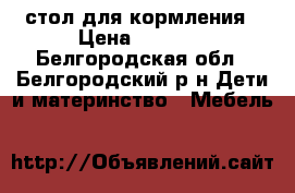 стол для кормления › Цена ­ 1 500 - Белгородская обл., Белгородский р-н Дети и материнство » Мебель   